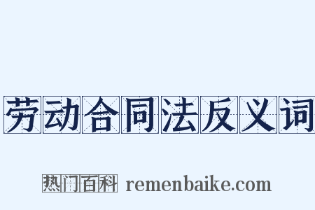 劳动合同法反义词是什么意思的图片